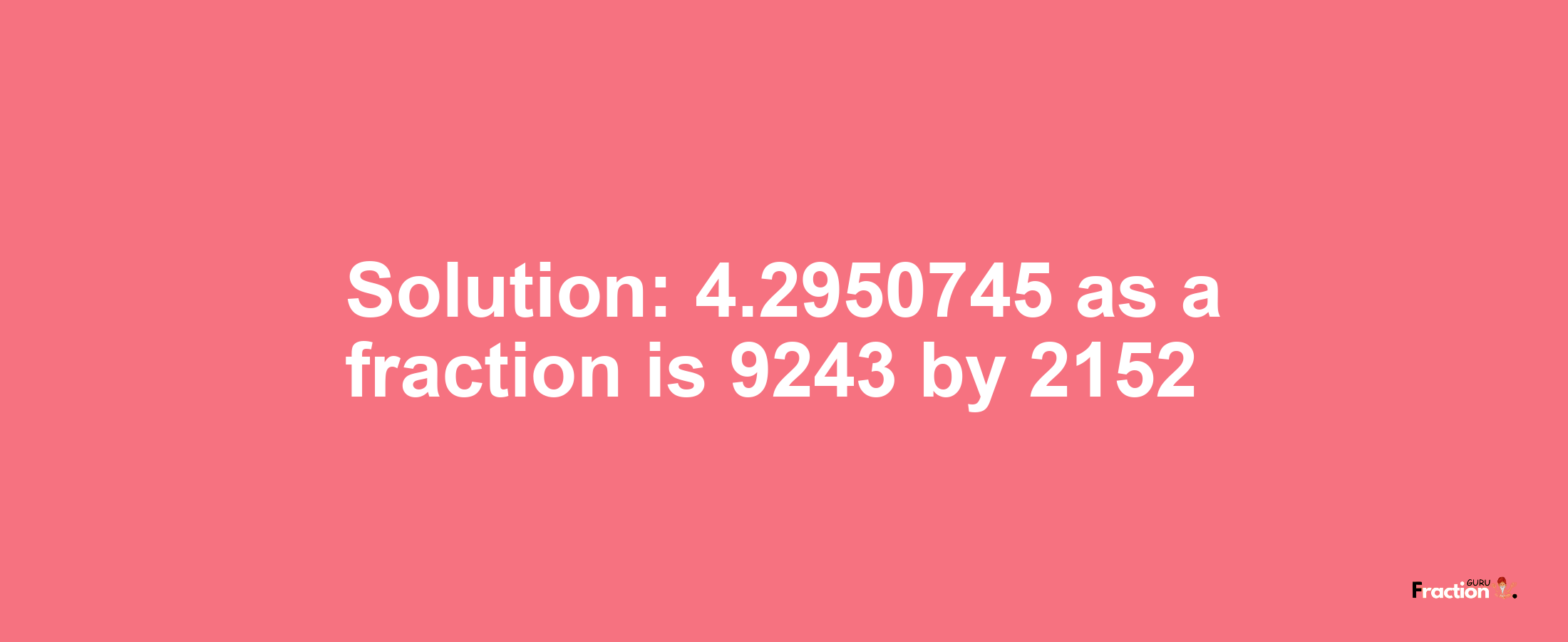 Solution:4.2950745 as a fraction is 9243/2152